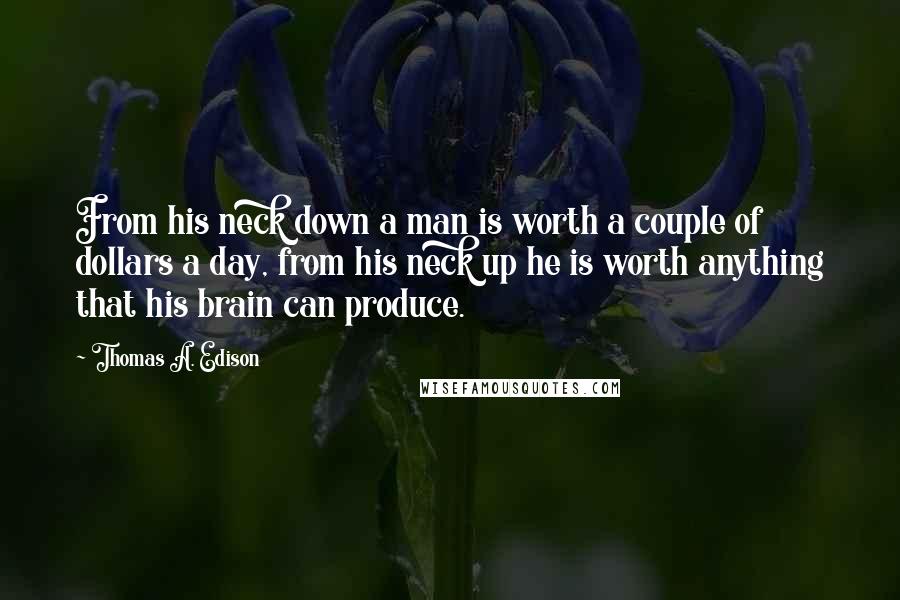 Thomas A. Edison Quotes: From his neck down a man is worth a couple of dollars a day, from his neck up he is worth anything that his brain can produce.