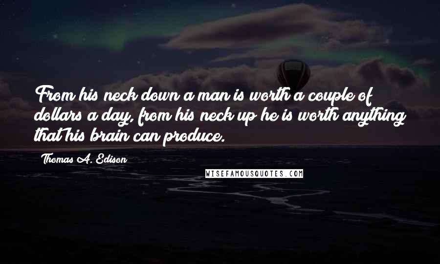 Thomas A. Edison Quotes: From his neck down a man is worth a couple of dollars a day, from his neck up he is worth anything that his brain can produce.