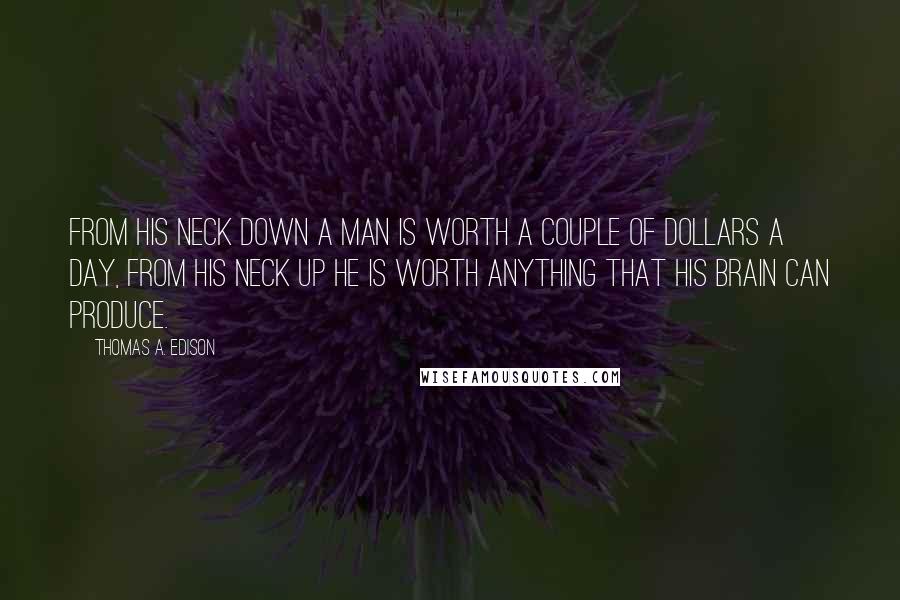 Thomas A. Edison Quotes: From his neck down a man is worth a couple of dollars a day, from his neck up he is worth anything that his brain can produce.