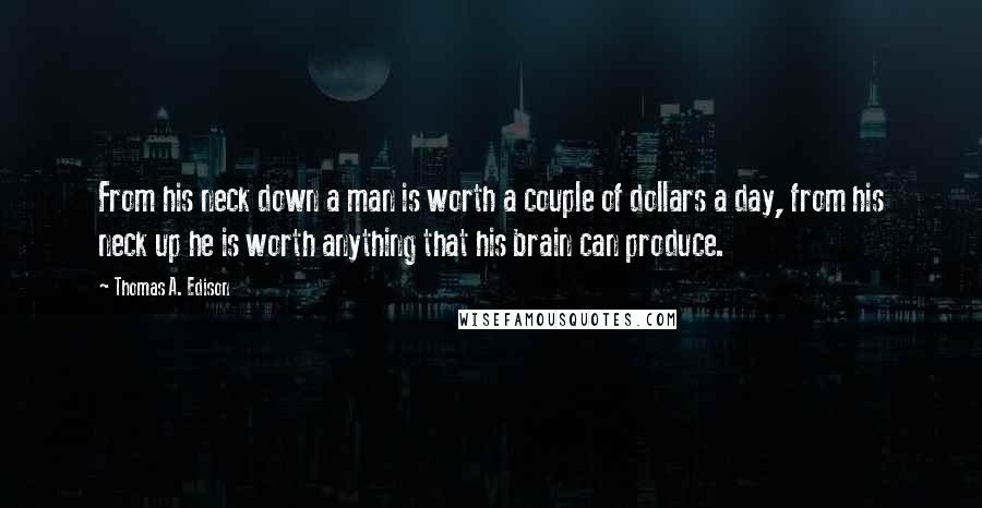 Thomas A. Edison Quotes: From his neck down a man is worth a couple of dollars a day, from his neck up he is worth anything that his brain can produce.