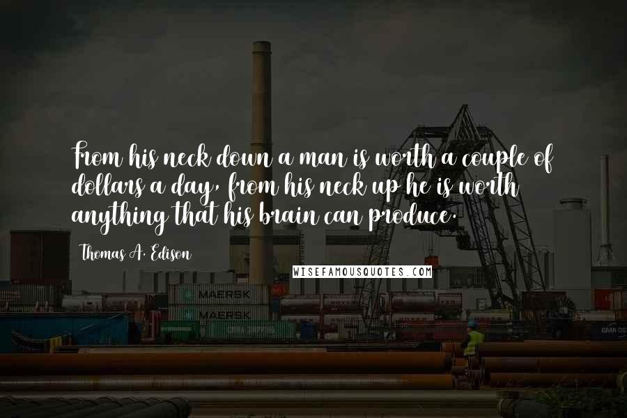 Thomas A. Edison Quotes: From his neck down a man is worth a couple of dollars a day, from his neck up he is worth anything that his brain can produce.