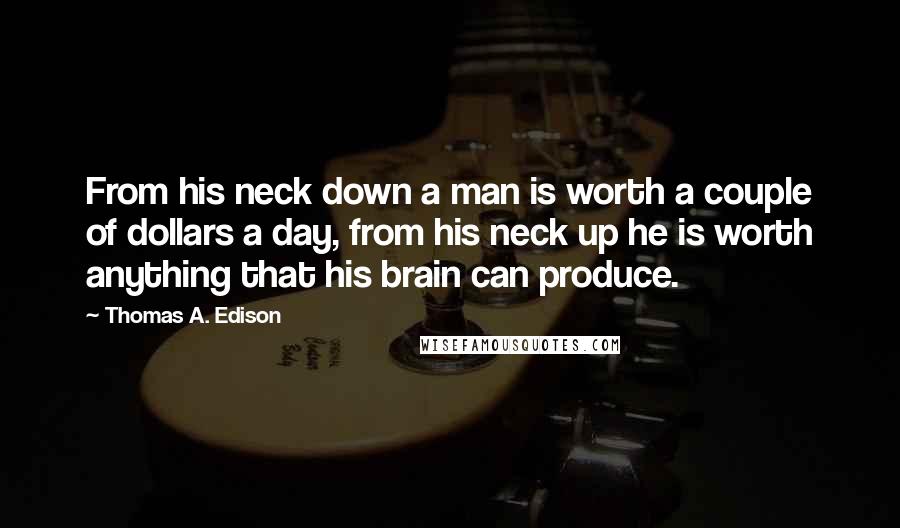 Thomas A. Edison Quotes: From his neck down a man is worth a couple of dollars a day, from his neck up he is worth anything that his brain can produce.