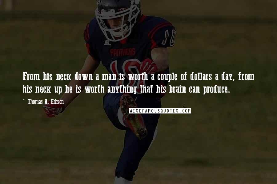 Thomas A. Edison Quotes: From his neck down a man is worth a couple of dollars a day, from his neck up he is worth anything that his brain can produce.