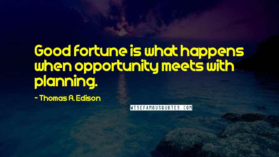 Thomas A. Edison Quotes: Good fortune is what happens when opportunity meets with planning.