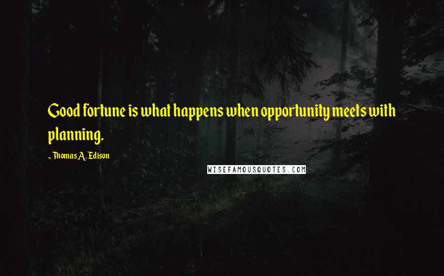Thomas A. Edison Quotes: Good fortune is what happens when opportunity meets with planning.