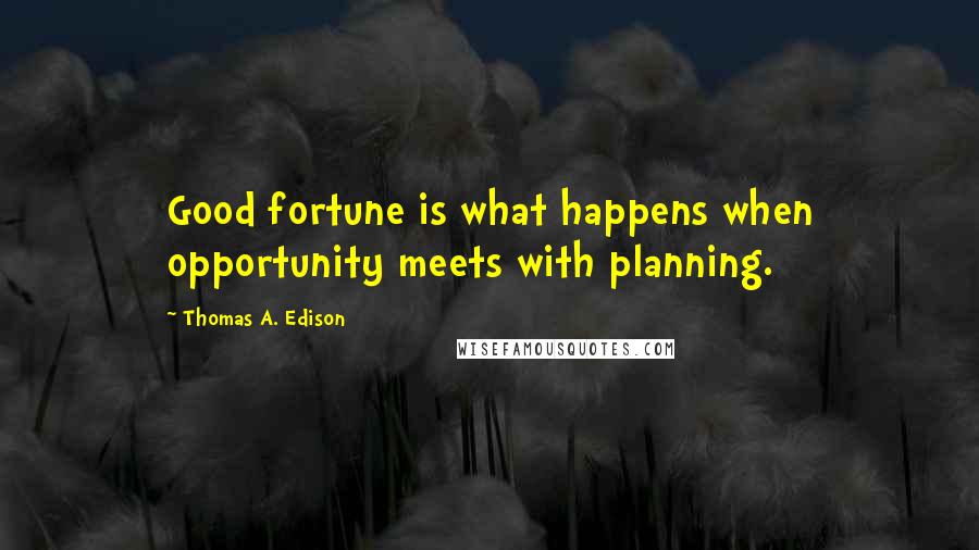 Thomas A. Edison Quotes: Good fortune is what happens when opportunity meets with planning.