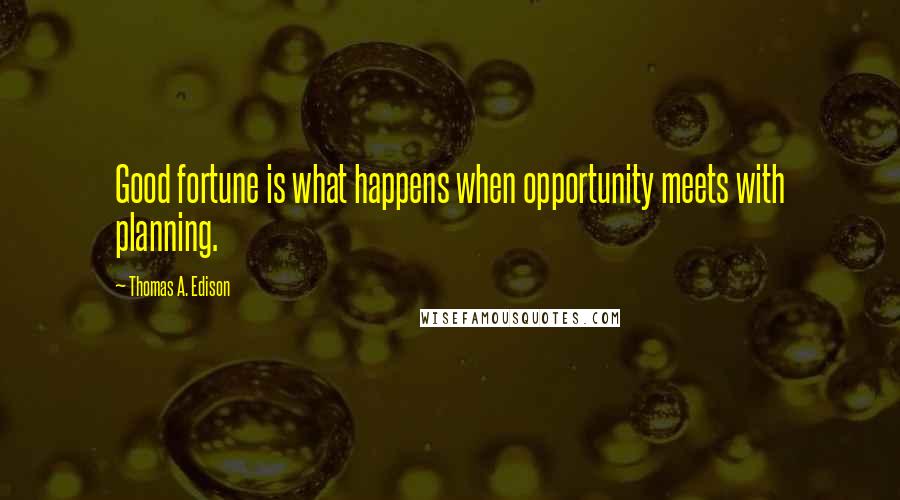 Thomas A. Edison Quotes: Good fortune is what happens when opportunity meets with planning.