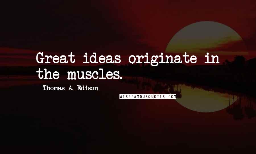 Thomas A. Edison Quotes: Great ideas originate in the muscles.
