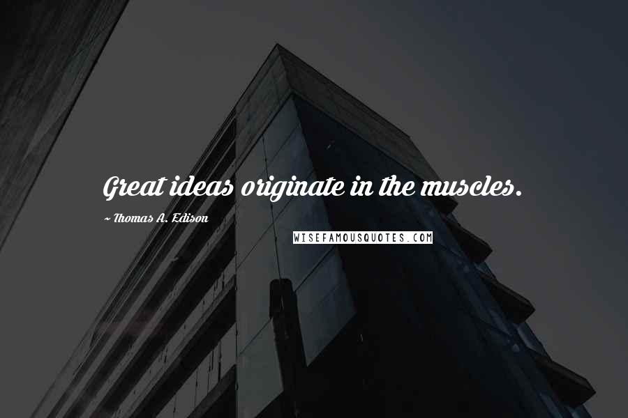 Thomas A. Edison Quotes: Great ideas originate in the muscles.