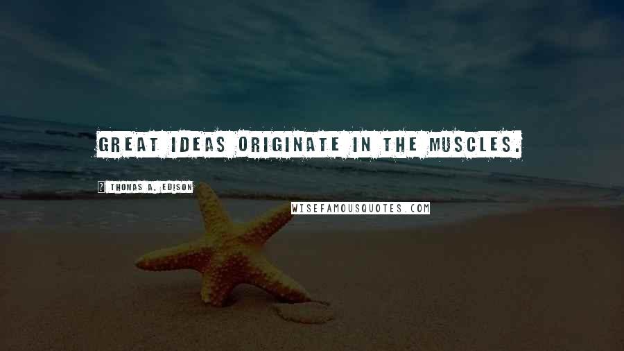 Thomas A. Edison Quotes: Great ideas originate in the muscles.