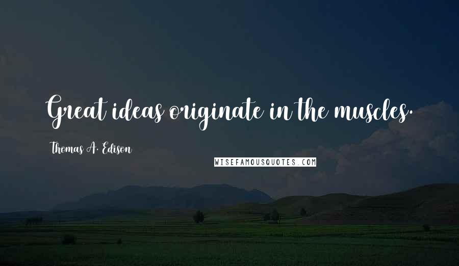Thomas A. Edison Quotes: Great ideas originate in the muscles.