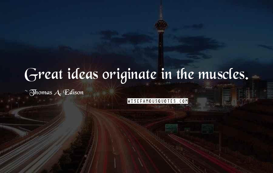Thomas A. Edison Quotes: Great ideas originate in the muscles.