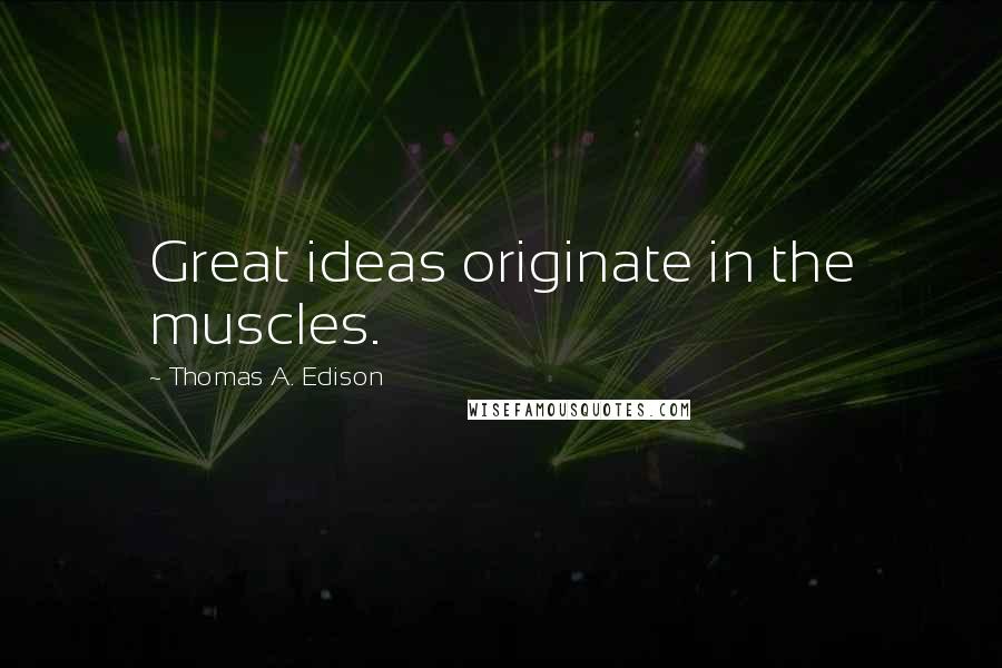 Thomas A. Edison Quotes: Great ideas originate in the muscles.