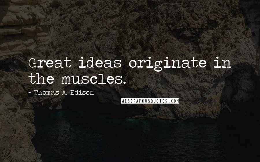 Thomas A. Edison Quotes: Great ideas originate in the muscles.