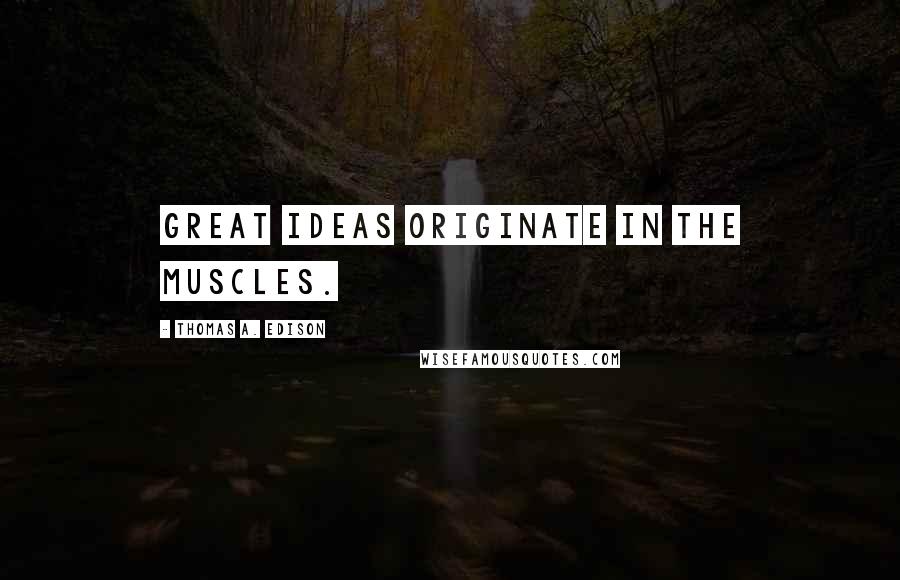 Thomas A. Edison Quotes: Great ideas originate in the muscles.
