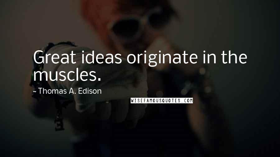 Thomas A. Edison Quotes: Great ideas originate in the muscles.