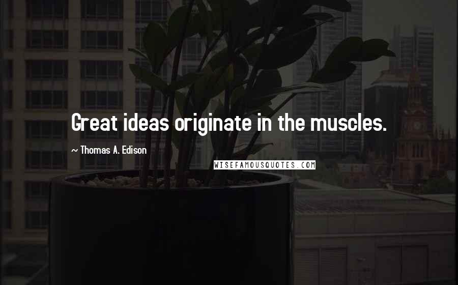 Thomas A. Edison Quotes: Great ideas originate in the muscles.