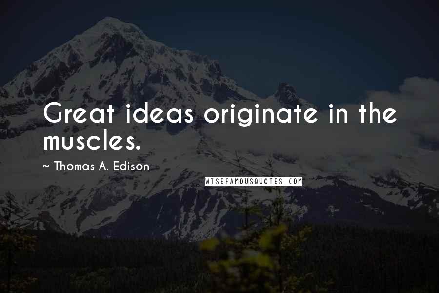 Thomas A. Edison Quotes: Great ideas originate in the muscles.