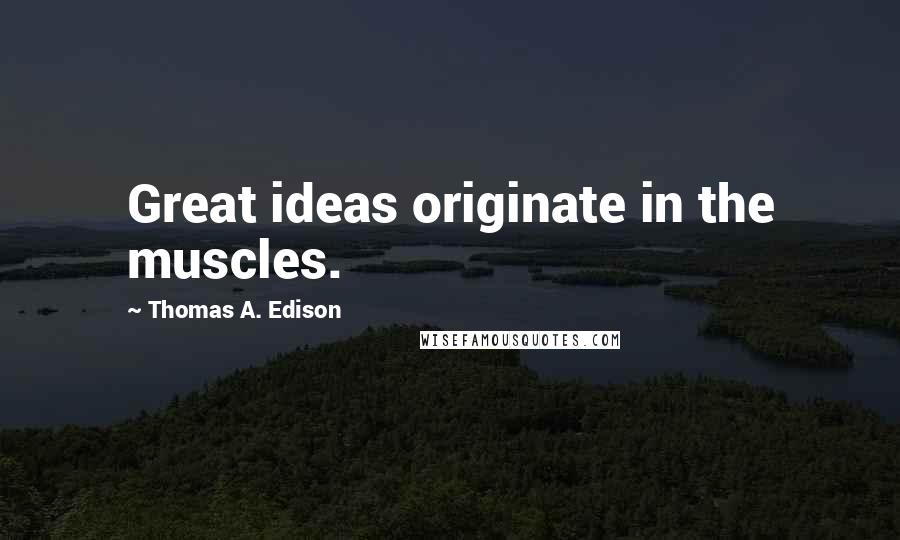 Thomas A. Edison Quotes: Great ideas originate in the muscles.