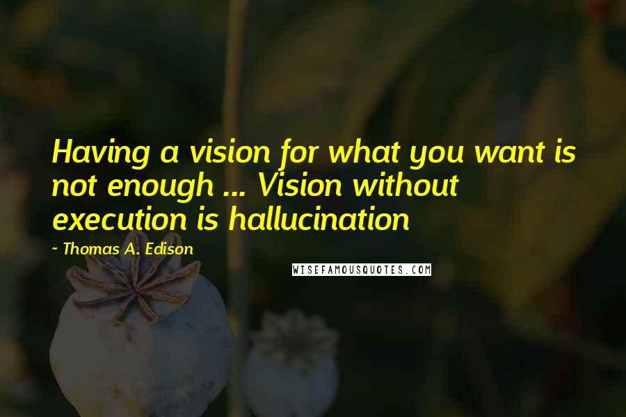 Thomas A. Edison Quotes: Having a vision for what you want is not enough ... Vision without execution is hallucination