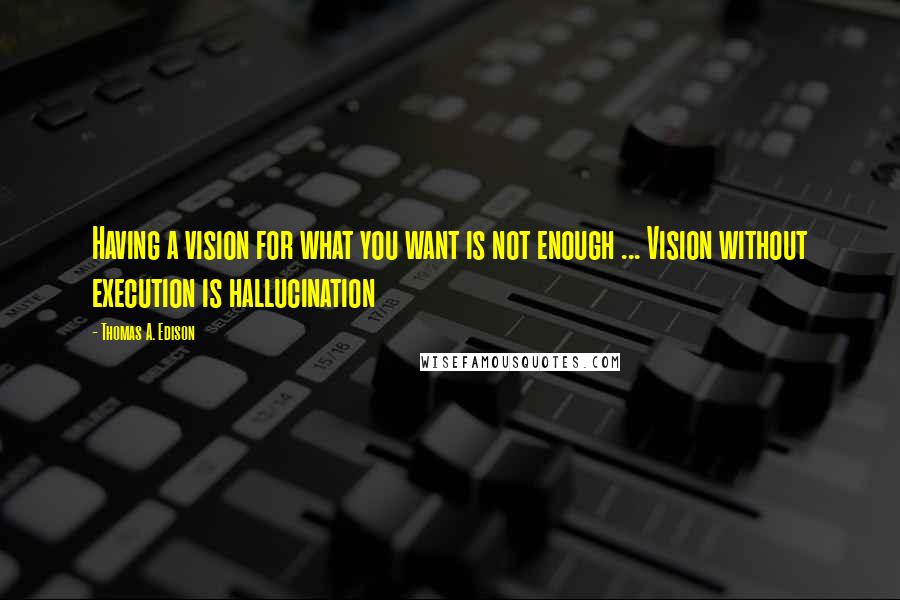 Thomas A. Edison Quotes: Having a vision for what you want is not enough ... Vision without execution is hallucination