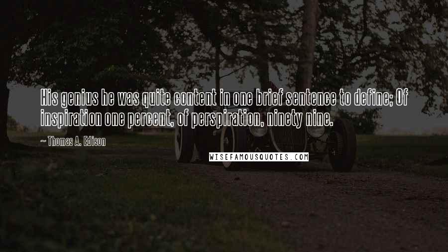 Thomas A. Edison Quotes: His genius he was quite content in one brief sentence to define; Of inspiration one percent, of perspiration, ninety nine.