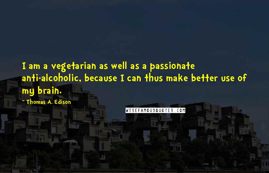 Thomas A. Edison Quotes: I am a vegetarian as well as a passionate anti-alcoholic, because I can thus make better use of my brain.