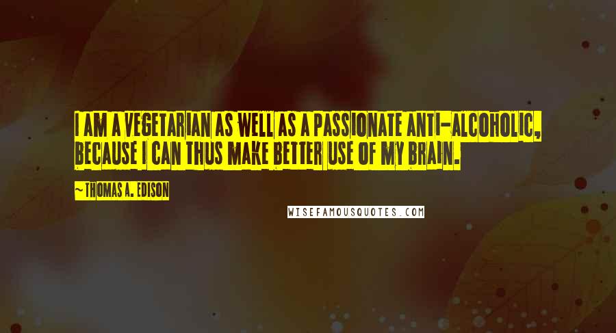 Thomas A. Edison Quotes: I am a vegetarian as well as a passionate anti-alcoholic, because I can thus make better use of my brain.