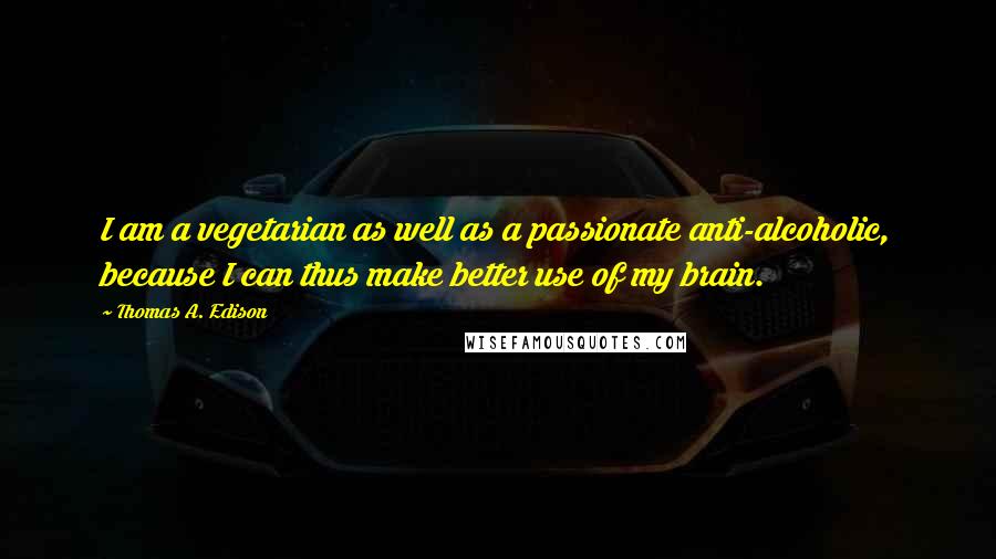 Thomas A. Edison Quotes: I am a vegetarian as well as a passionate anti-alcoholic, because I can thus make better use of my brain.