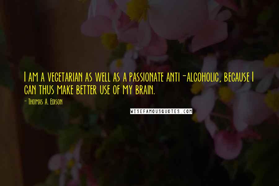 Thomas A. Edison Quotes: I am a vegetarian as well as a passionate anti-alcoholic, because I can thus make better use of my brain.