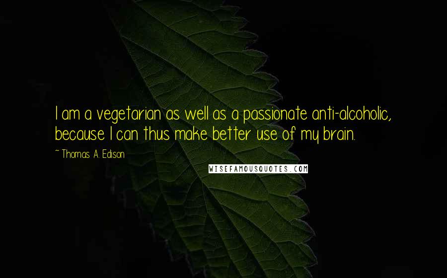 Thomas A. Edison Quotes: I am a vegetarian as well as a passionate anti-alcoholic, because I can thus make better use of my brain.