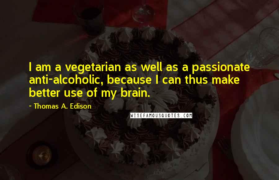 Thomas A. Edison Quotes: I am a vegetarian as well as a passionate anti-alcoholic, because I can thus make better use of my brain.