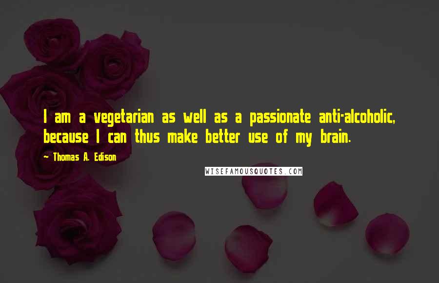 Thomas A. Edison Quotes: I am a vegetarian as well as a passionate anti-alcoholic, because I can thus make better use of my brain.