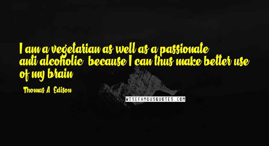 Thomas A. Edison Quotes: I am a vegetarian as well as a passionate anti-alcoholic, because I can thus make better use of my brain.