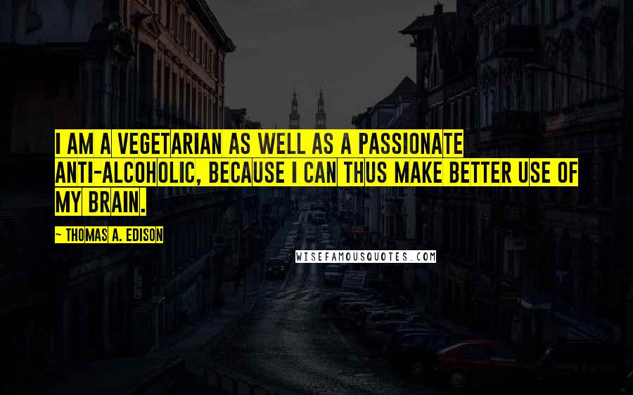 Thomas A. Edison Quotes: I am a vegetarian as well as a passionate anti-alcoholic, because I can thus make better use of my brain.