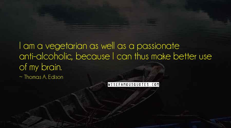 Thomas A. Edison Quotes: I am a vegetarian as well as a passionate anti-alcoholic, because I can thus make better use of my brain.