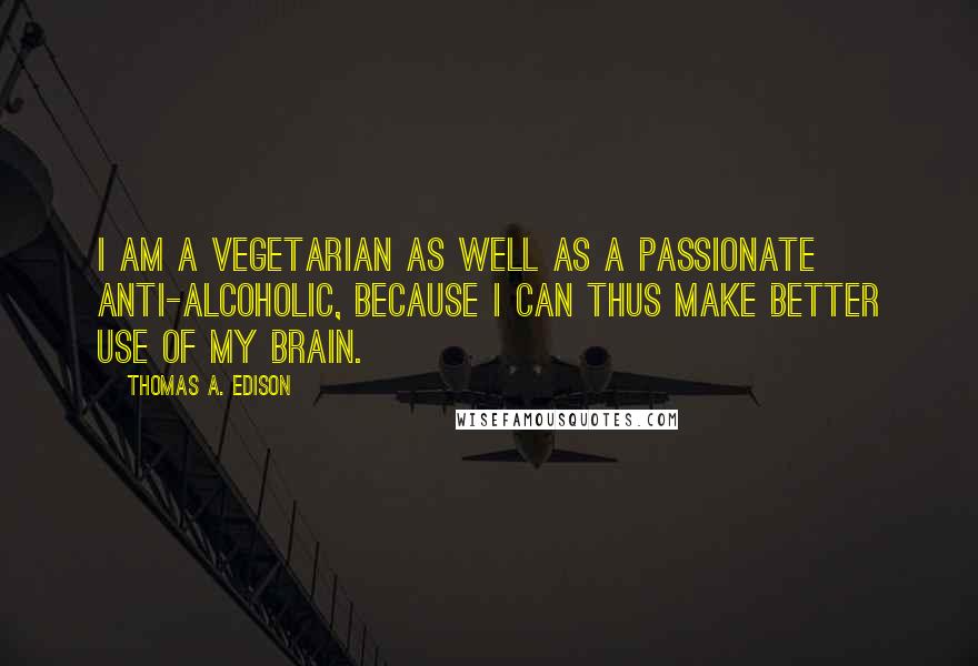 Thomas A. Edison Quotes: I am a vegetarian as well as a passionate anti-alcoholic, because I can thus make better use of my brain.