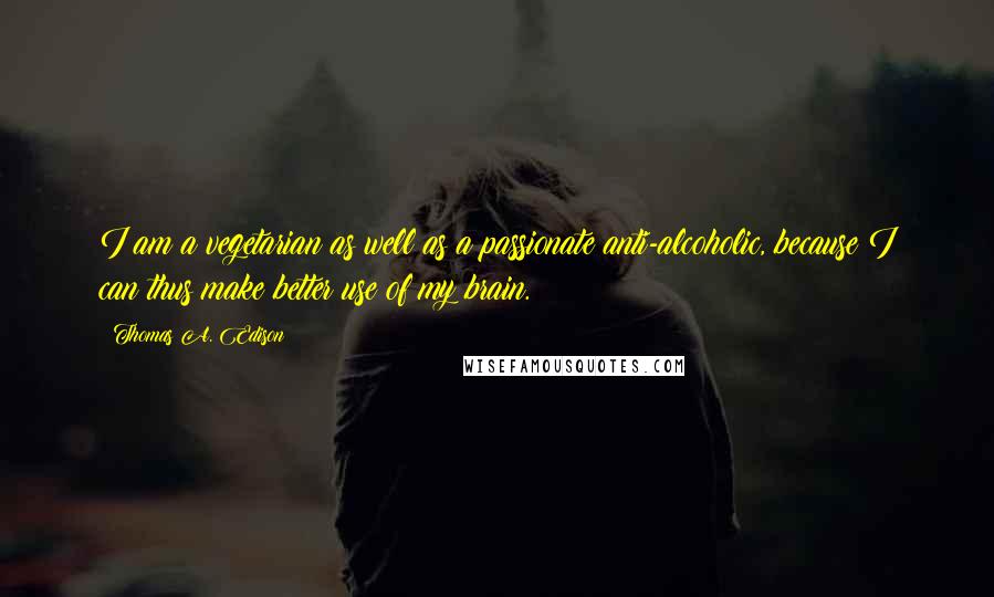 Thomas A. Edison Quotes: I am a vegetarian as well as a passionate anti-alcoholic, because I can thus make better use of my brain.