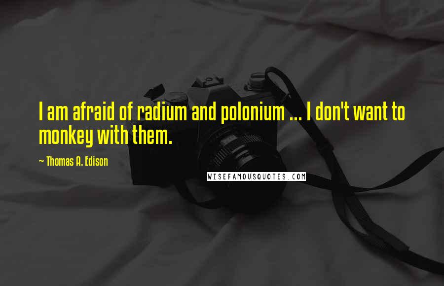 Thomas A. Edison Quotes: I am afraid of radium and polonium ... I don't want to monkey with them.