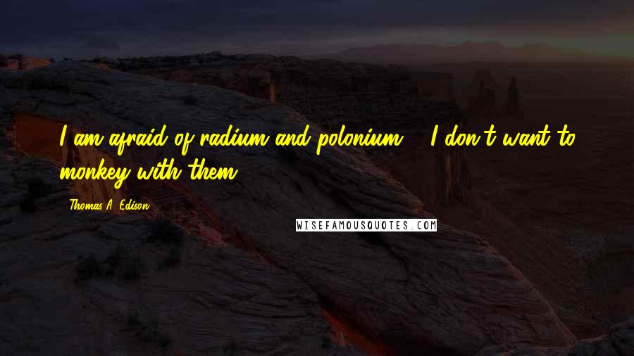 Thomas A. Edison Quotes: I am afraid of radium and polonium ... I don't want to monkey with them.
