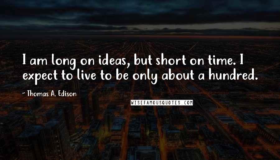 Thomas A. Edison Quotes: I am long on ideas, but short on time. I expect to live to be only about a hundred.