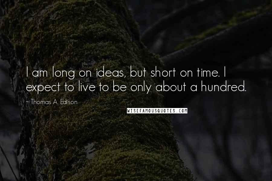 Thomas A. Edison Quotes: I am long on ideas, but short on time. I expect to live to be only about a hundred.