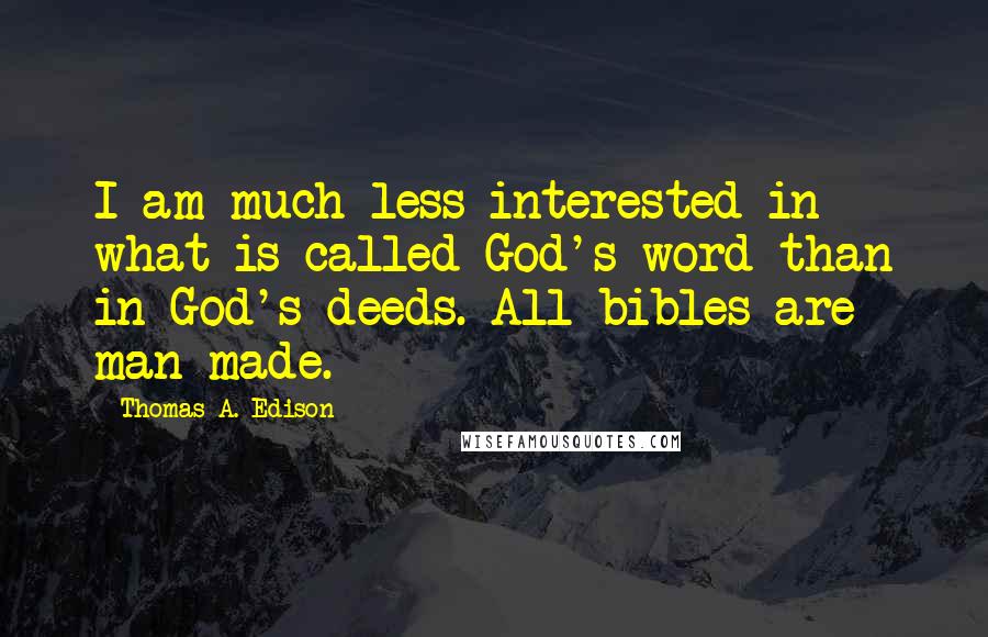 Thomas A. Edison Quotes: I am much less interested in what is called God's word than in God's deeds. All bibles are man-made.