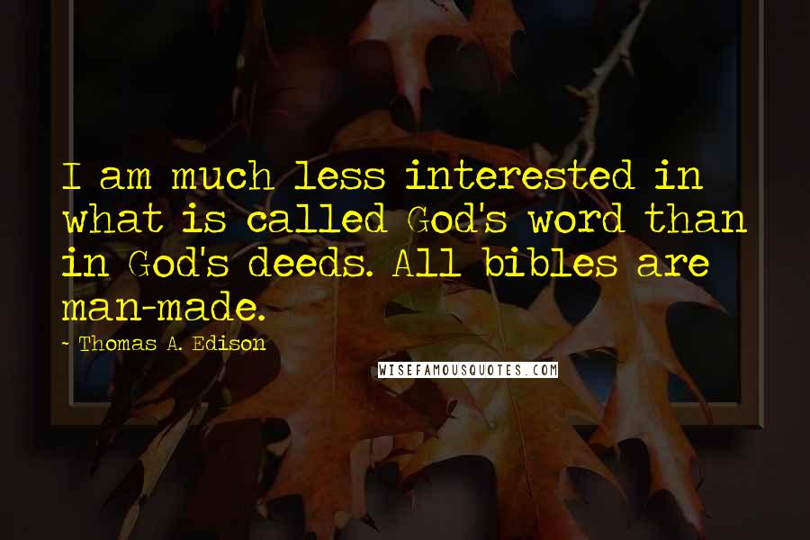 Thomas A. Edison Quotes: I am much less interested in what is called God's word than in God's deeds. All bibles are man-made.
