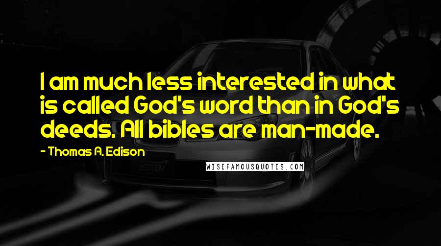 Thomas A. Edison Quotes: I am much less interested in what is called God's word than in God's deeds. All bibles are man-made.