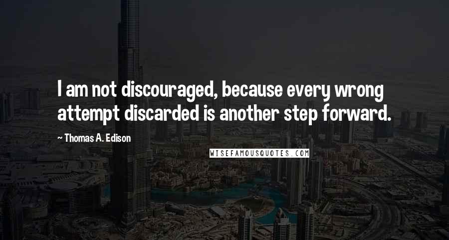 Thomas A. Edison Quotes: I am not discouraged, because every wrong attempt discarded is another step forward.