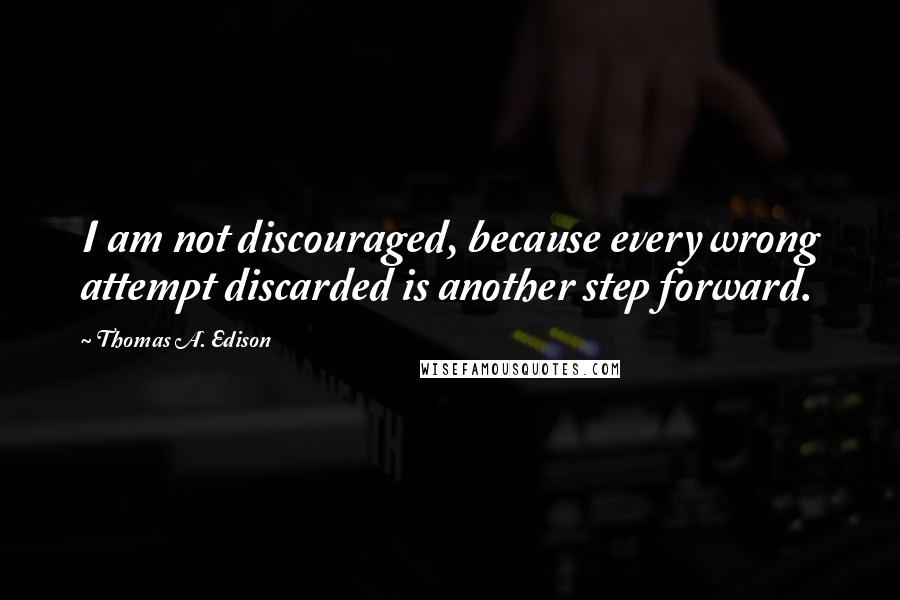 Thomas A. Edison Quotes: I am not discouraged, because every wrong attempt discarded is another step forward.