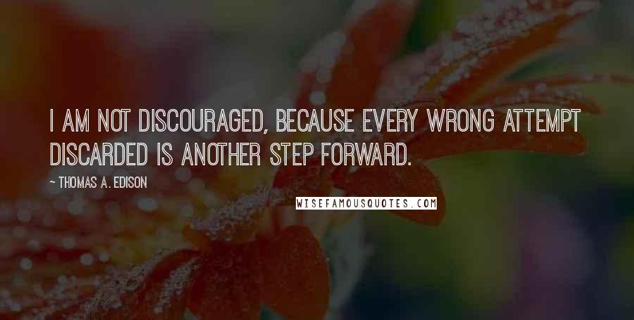 Thomas A. Edison Quotes: I am not discouraged, because every wrong attempt discarded is another step forward.