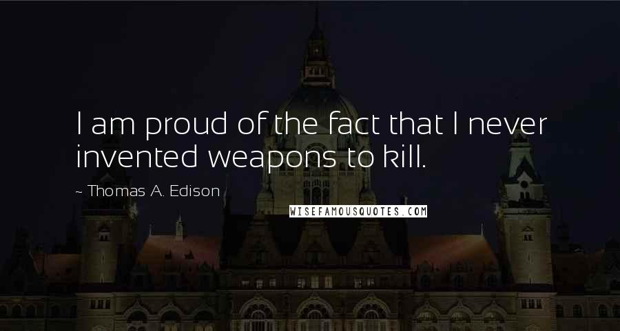 Thomas A. Edison Quotes: I am proud of the fact that I never invented weapons to kill.