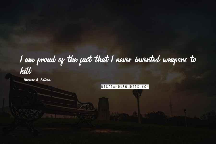 Thomas A. Edison Quotes: I am proud of the fact that I never invented weapons to kill.